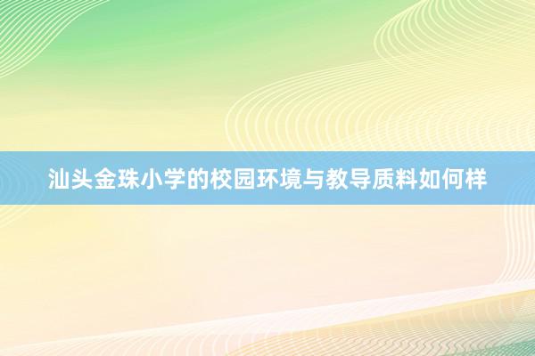 汕头金珠小学的校园环境与教导质料如何样