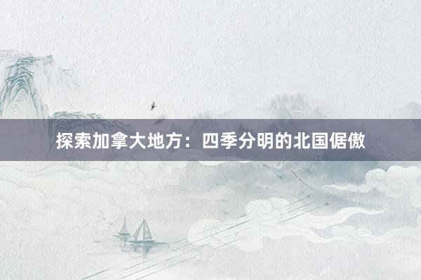 探索加拿大地方：四季分明的北国倨傲