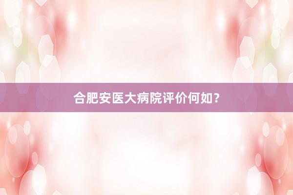 合肥安医大病院评价何如？